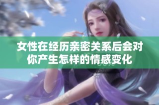 女性在经历亲密关系后会对你产生怎样的情感变化