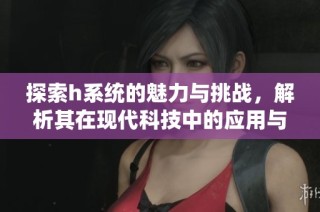 探索h系统的魅力与挑战，解析其在现代科技中的应用与前景