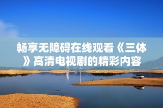 畅享无障碍在线观看《三体》高清电视剧的精彩内容