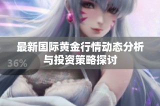 最新国际黄金行情动态分析与投资策略探讨