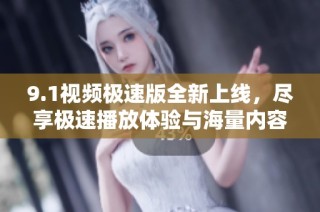 9.1视频极速版全新上线，尽享极速播放体验与海量内容