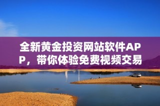 全新黄金投资网站软件APP，带你体验免费视频交易魅力