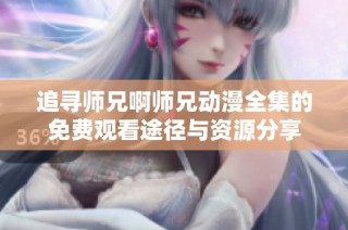 追寻师兄啊师兄动漫全集的免费观看途径与资源分享