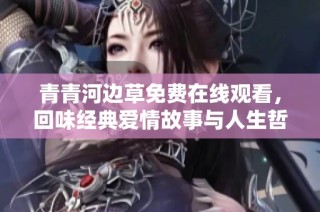 青青河边草免费在线观看，回味经典爱情故事与人生哲理