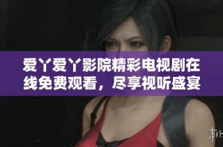 爱丫爱丫影院精彩电视剧在线免费观看，尽享视听盛宴