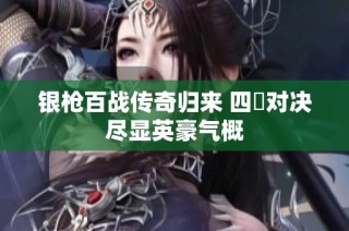银枪百战传奇归来 四毌对决尽显英豪气概