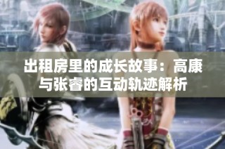 出租房里的成长故事：高康与张睿的互动轨迹解析
