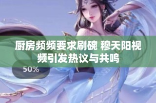 厨房频频要求刷碗 穆天阳视频引发热议与共鸣
