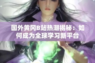 国外黄冈B站热潮揭秘：如何成为全球学习新平台