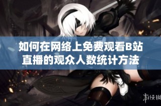 如何在网络上免费观看B站直播的观众人数统计方法