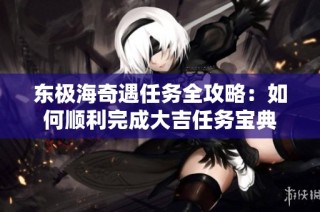 东极海奇遇任务全攻略：如何顺利完成大吉任务宝典