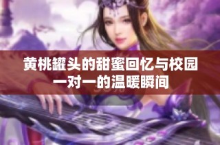黄桃罐头的甜蜜回忆与校园一对一的温暖瞬间