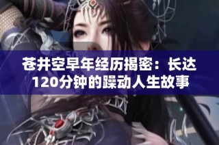 苍井空早年经历揭密：长达120分钟的躁动人生故事