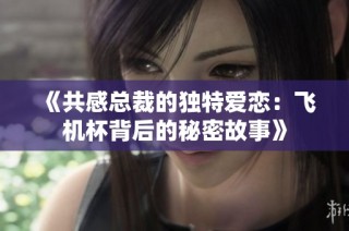 《共感总裁的独特爱恋：飞机杯背后的秘密故事》