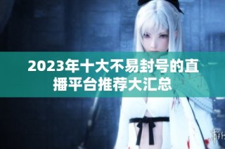 2023年十大不易封号的直播平台推荐大汇总