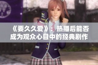 《要久久爱》：热播后能否成为观众心目中的经典剧作？