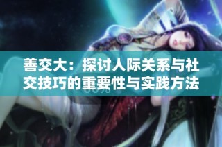 善交大：探讨人际关系与社交技巧的重要性与实践方法