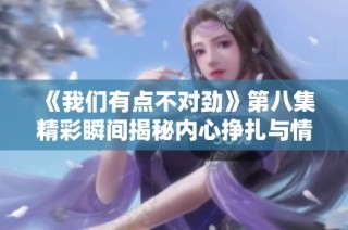 《我们有点不对劲》第八集精彩瞬间揭秘内心挣扎与情感冲突