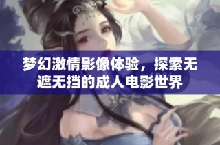 梦幻激情影像体验，探索无遮无挡的成人电影世界
