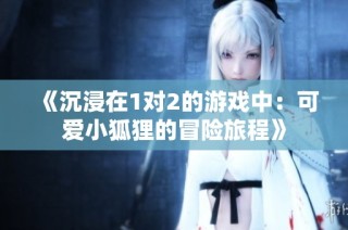 《沉浸在1对2的游戏中：可爱小狐狸的冒险旅程》