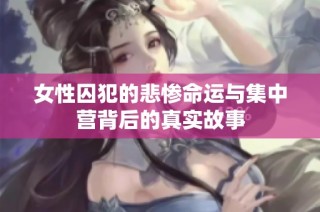 女性囚犯的悲惨命运与集中营背后的真实故事