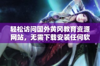 轻松访问国外黄冈教育资源网站，无需下载安装任何软件