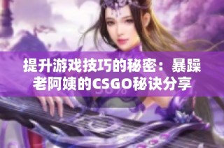 提升游戏技巧的秘密：暴躁老阿姨的CSGO秘诀分享