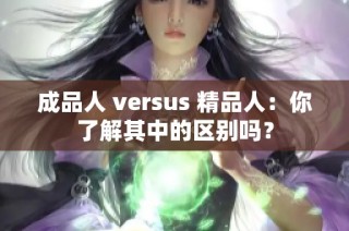 成品人 versus 精品人：你了解其中的区别吗？
