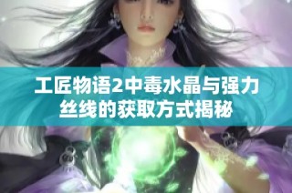 工匠物语2中毒水晶与强力丝线的获取方式揭秘