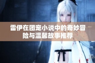 雷伊在团宠小说中的奇妙冒险与温馨故事推荐