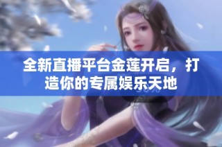 全新直播平台金莲开启，打造你的专属娱乐天地