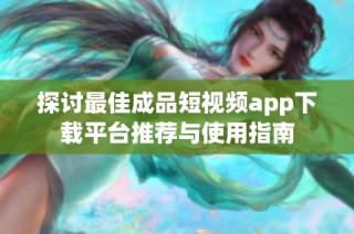 探讨最佳成品短视频app下载平台推荐与使用指南