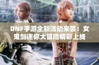 DNF手游全新活动来袭：女鬼剑迷你大冒险精彩上线
