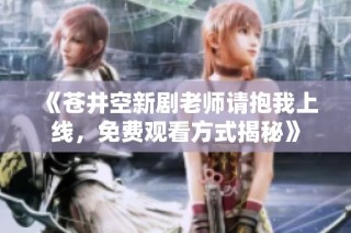 《苍井空新剧老师请抱我上线，免费观看方式揭秘》