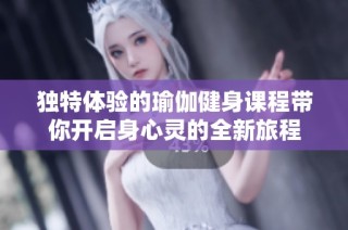 独特体验的瑜伽健身课程带你开启身心灵的全新旅程