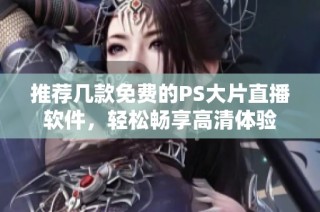 推荐几款免费的PS大片直播软件，轻松畅享高清体验