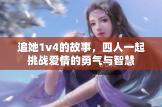 追她1v4的故事，四人一起挑战爱情的勇气与智慧