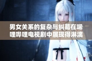 男女关系的复杂与纠葛在唏哩哔哩电视剧中展现得淋漓尽致