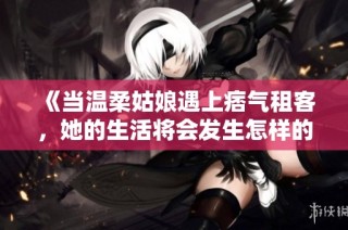 《当温柔姑娘遇上痞气租客，她的生活将会发生怎样的变化》