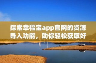 探索幸福宝app官网的资源导入功能，助你轻松获取好内容