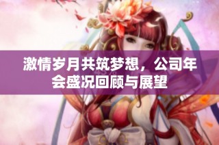 激情岁月共筑梦想，公司年会盛况回顾与展望