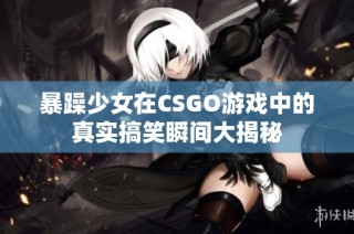 暴躁少女在CSGO游戏中的真实搞笑瞬间大揭秘