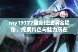 my19777最新地域网名揭秘，探索特色与魅力所在