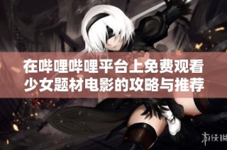 在哔哩哔哩平台上免费观看少女题材电影的攻略与推荐