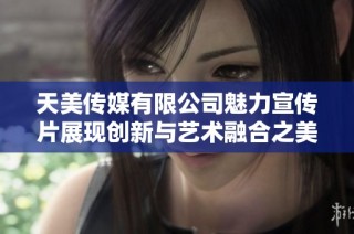 天美传媒有限公司魅力宣传片展现创新与艺术融合之美
