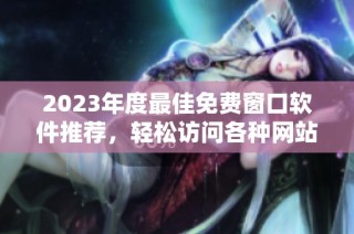 2023年度最佳免费窗口软件推荐，轻松访问各种网站
