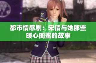 都市情感剧：宋倩与她那些暖心闺蜜的故事