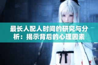 最长人配人时间的研究与分析：揭示背后的心理因素