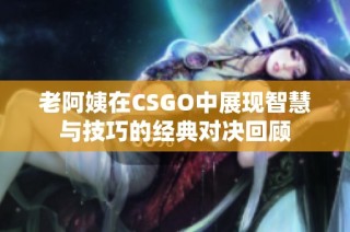 老阿姨在CSGO中展现智慧与技巧的经典对决回顾