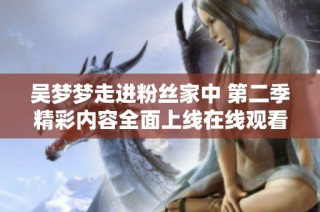 吴梦梦走进粉丝家中 第二季精彩内容全面上线在线观看